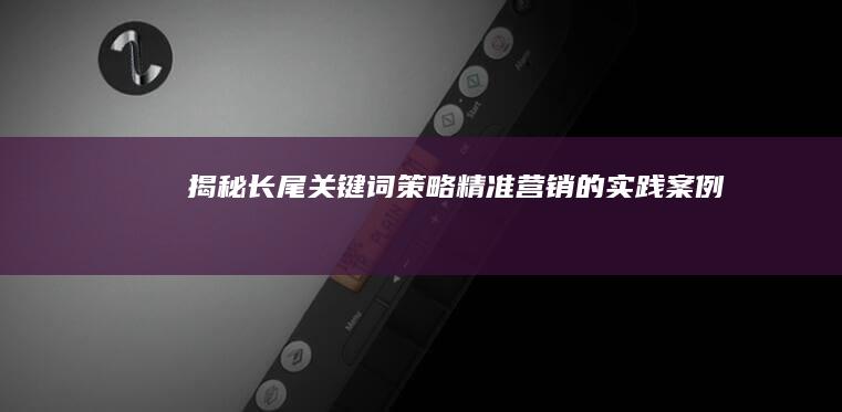 揭秘长尾关键词策略：精准营销的实践案例